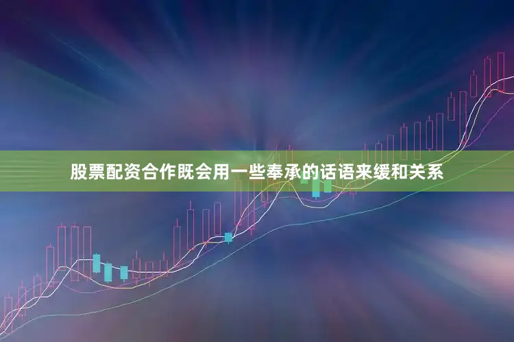 股票配资合作既会用一些奉承的话语来缓和关系