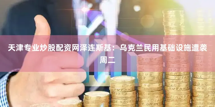 天津专业炒股配资网　　泽连斯基：乌克兰民用基础设施遭袭　　周二