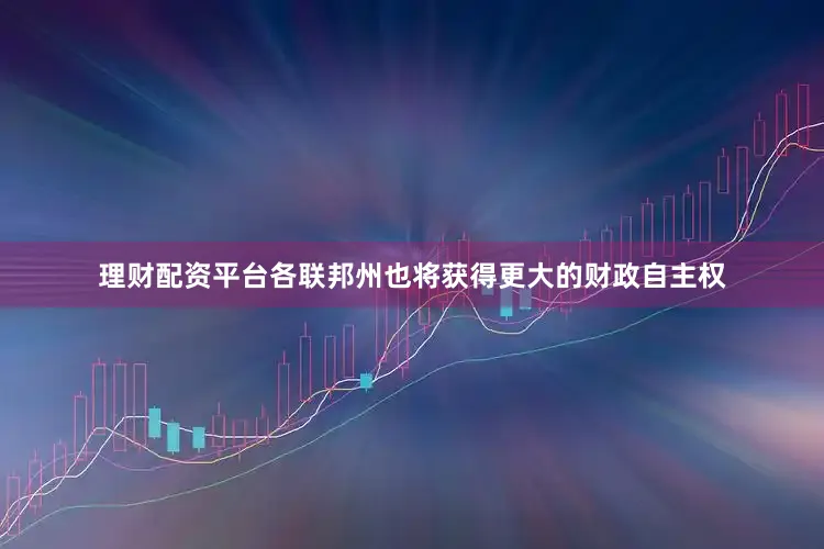 理财配资平台各联邦州也将获得更大的财政自主权