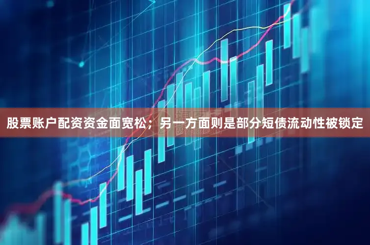 股票账户配资资金面宽松；另一方面则是部分短债流动性被锁定