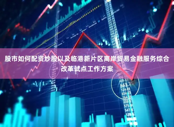 股市如何配资炒股以及临港新片区离岸贸易金融服务综合改革试点工作方案