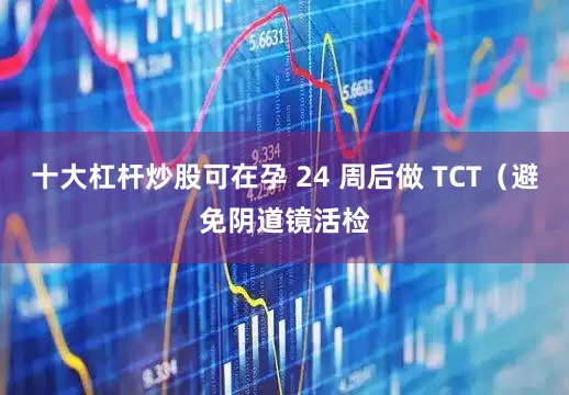 十大杠杆炒股可在孕 24 周后做 TCT（避免阴道镜活检