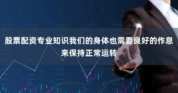 股票配资专业知识我们的身体也需要良好的作息来保持正常运转