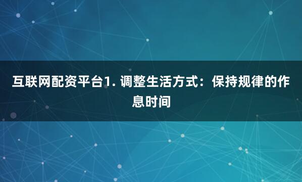 互联网配资平台1. 调整生活方式：保持规律的作息时间