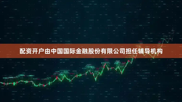 配资开户由中国国际金融股份有限公司担任辅导机构
