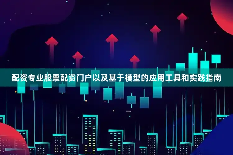 配资专业股票配资门户以及基于模型的应用工具和实践指南