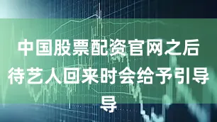 中国股票配资官网之后待艺人回来时会给予引导