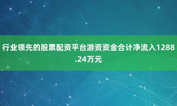 行业领先的股票配资平台游资资金合计净流入1288.24万元