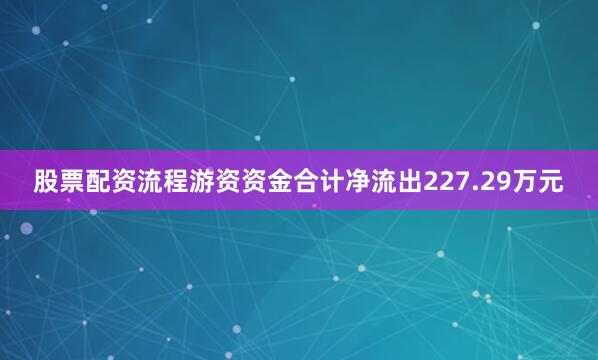 股票配资流程游资资金合计净流出227.29万元