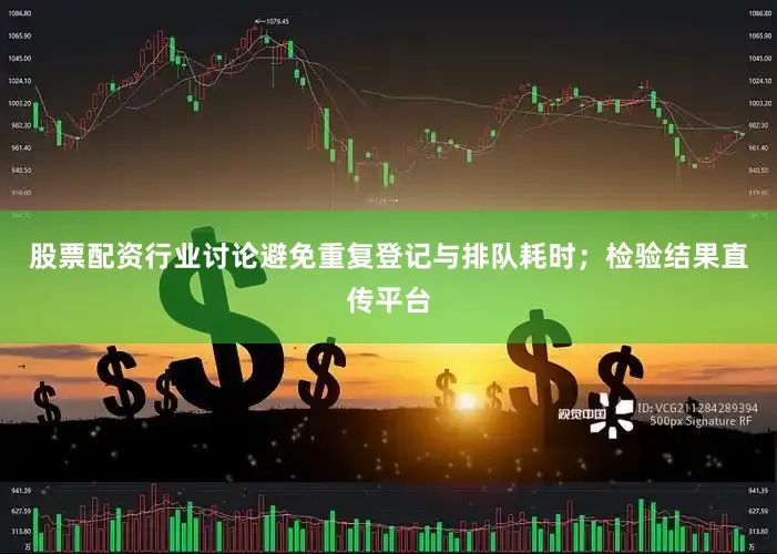 股票配资行业讨论避免重复登记与排队耗时；检验结果直传平台