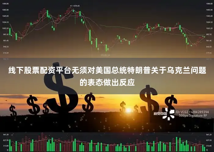 线下股票配资平台无须对美国总统特朗普关于乌克兰问题的表态做出反应