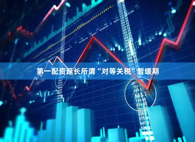 第一配资延长所谓“对等关税”暂缓期