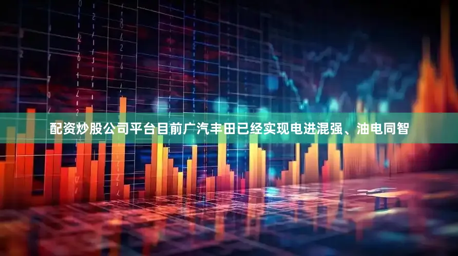 配资炒股公司平台目前广汽丰田已经实现电进混强、油电同智