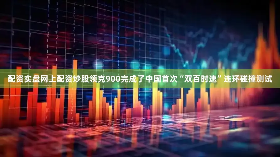 配资实盘网上配资炒股领克900完成了中国首次“双百时速”连环碰撞测试
