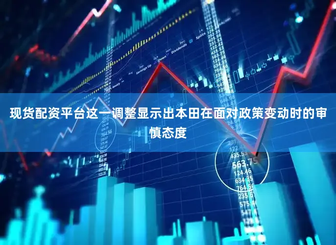 现货配资平台这一调整显示出本田在面对政策变动时的审慎态度