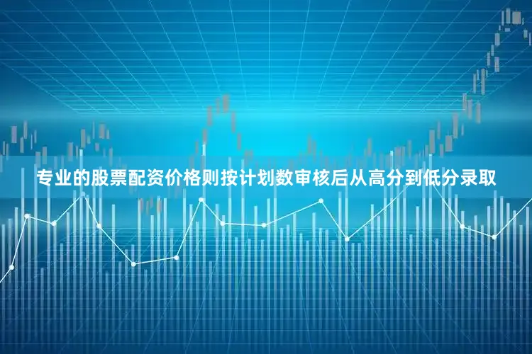 专业的股票配资价格则按计划数审核后从高分到低分录取