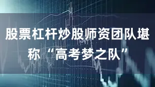 股票杠杆炒股师资团队堪称 “高考梦之队”