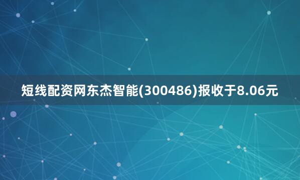 短线配资网东杰智能(300486)报收于8.06元
