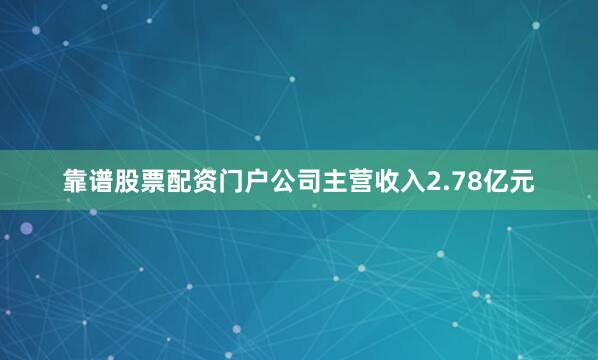 靠谱股票配资门户公司主营收入2.78亿元