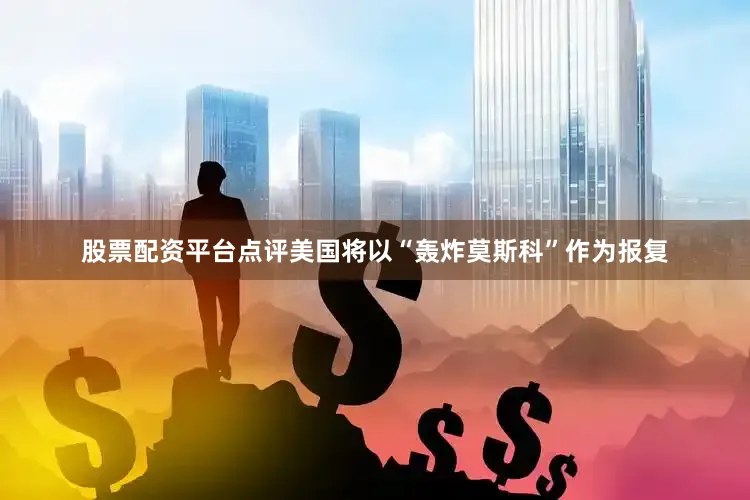 股票配资平台点评美国将以“轰炸莫斯科”作为报复