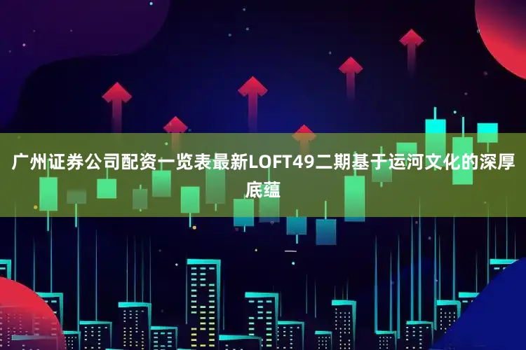 广州证券公司配资一览表最新LOFT49二期基于运河文化的深厚底蕴