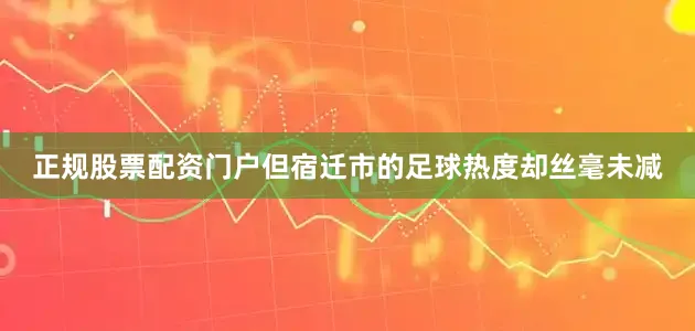 正规股票配资门户但宿迁市的足球热度却丝毫未减