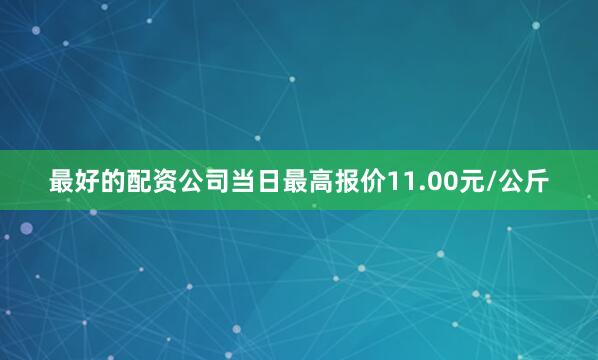 最好的配资公司当日最高报价11.00元/公斤
