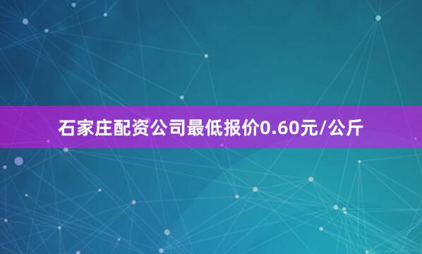 石家庄配资公司最低报价0.60元/公斤