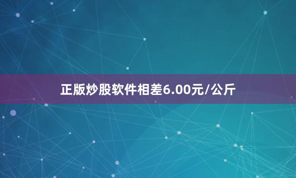 正版炒股软件相差6.00元/公斤