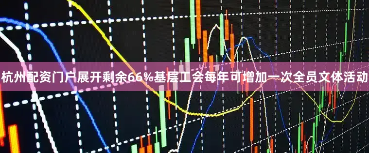 杭州配资门户展开剩余66%基层工会每年可增加一次全员文体活动