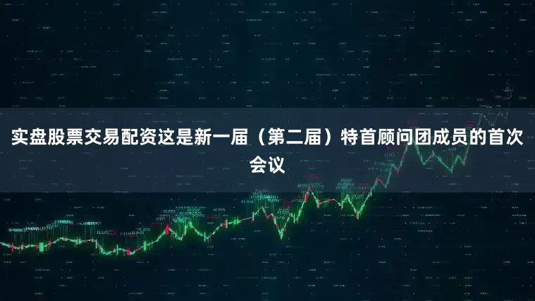 实盘股票交易配资这是新一届（第二届）特首顾问团成员的首次会议