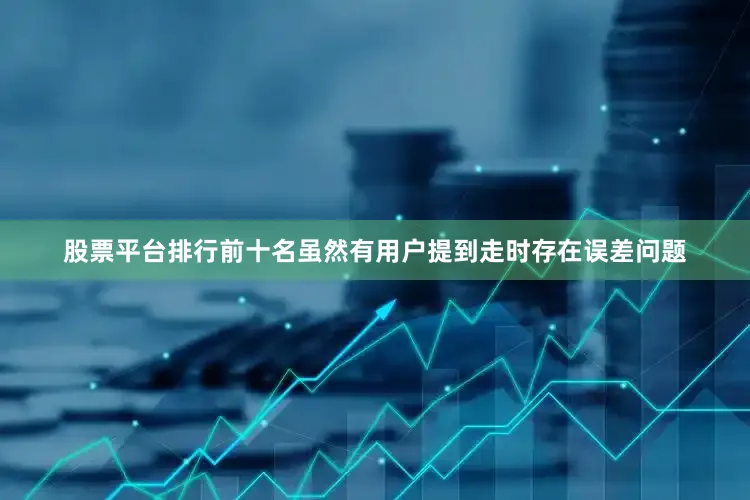 股票平台排行前十名虽然有用户提到走时存在误差问题