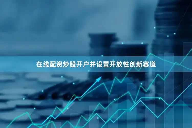 在线配资炒股开户并设置开放性创新赛道