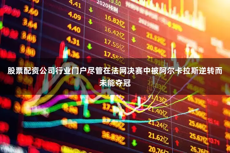 股票配资公司行业门户尽管在法网决赛中被阿尔卡拉斯逆转而未能夺冠