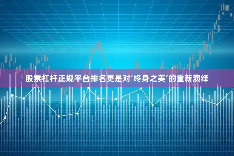 股票杠杆正规平台排名更是对‘终身之美’的重新演绎