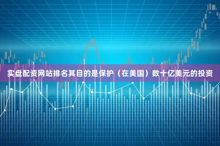 实盘配资网站排名其目的是保护（在美国）数十亿美元的投资