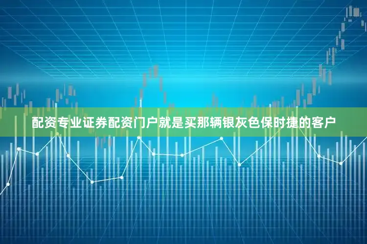 配资专业证券配资门户就是买那辆银灰色保时捷的客户