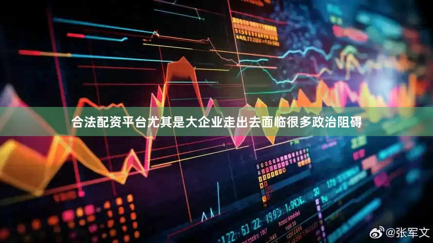合法配资平台尤其是大企业走出去面临很多政治阻碍