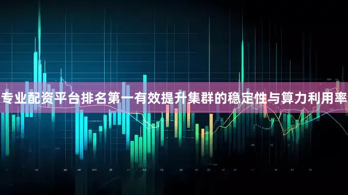 专业配资平台排名第一有效提升集群的稳定性与算力利用率