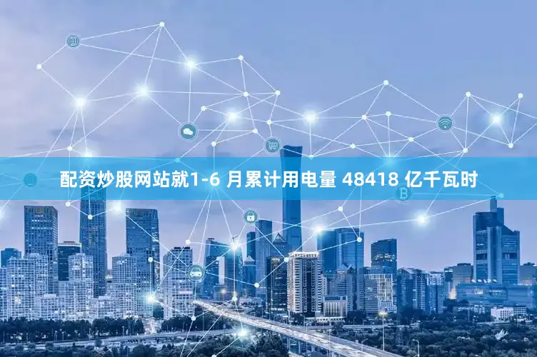 配资炒股网站就1-6 月累计用电量 48418 亿千瓦时