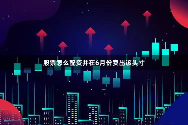 股票怎么配资并在6月份卖出该头寸