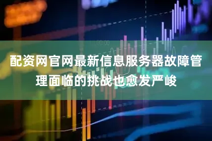 配资网官网最新信息服务器故障管理面临的挑战也愈发严峻