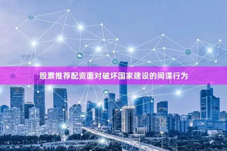 股票推荐配资面对破坏国家建设的间谍行为