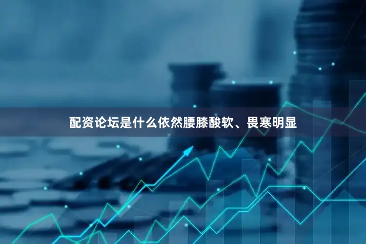 配资论坛是什么依然腰膝酸软、畏寒明显