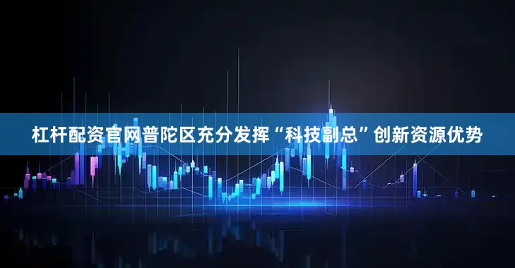 杠杆配资官网普陀区充分发挥“科技副总”创新资源优势