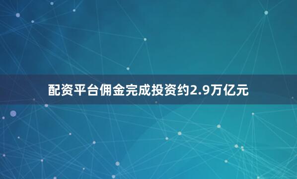 配资平台佣金完成投资约2.9万亿元