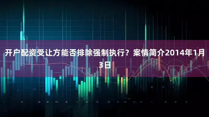 开户配资受让方能否排除强制执行？案情简介2014年1月3日