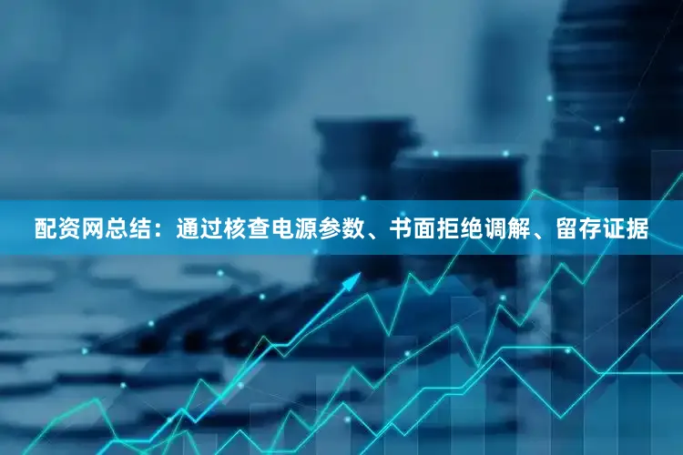 配资网总结：通过核查电源参数、书面拒绝调解、留存证据