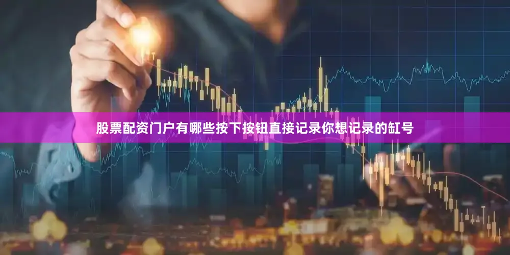 股票配资门户有哪些按下按钮直接记录你想记录的缸号