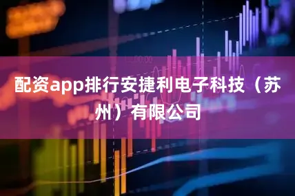 配资app排行安捷利电子科技（苏州）有限公司